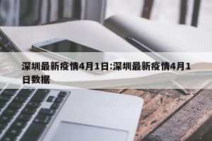 深圳最新疫情4月1日:深圳最新疫情4月1日数据
