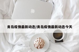 青岛疫情最新动态/青岛疫情最新动态今天