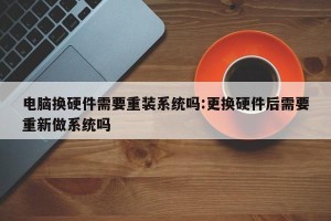 电脑换硬件需要重装系统吗:更换硬件后需要重新做系统吗