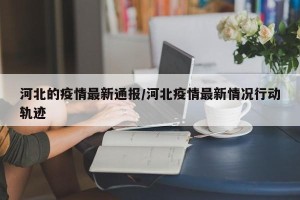 河北的疫情最新通报/河北疫情最新情况行动轨迹