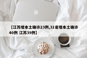 【江苏增本土确诊23例,31省增本土确诊40例 江苏39例】