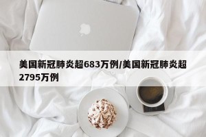美国新冠肺炎超683万例/美国新冠肺炎超2795万例