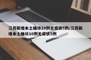 江苏新增本土确诊10例无症状5例/江苏新增本土确诊10例无症状5例