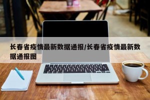 长春省疫情最新数据通报/长春省疫情最新数据通报图