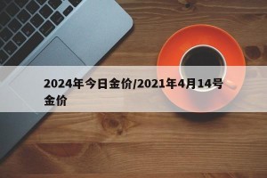 2024年今日金价/2021年4月14号金价