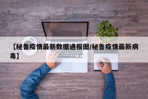 【秘鲁疫情最新数据通报图/秘鲁疫情最新病毒】
