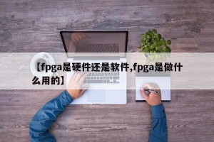 【fpga是硬件还是软件,fpga是做什么用的】