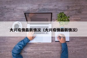 大兴疫情最新情况（大兴疫情最新情况）
