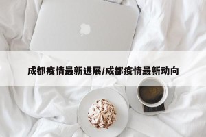 成都疫情最新进展/成都疫情最新动向