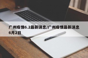 广州疫情6.2最新消息/广州疫情最新消息6月2日