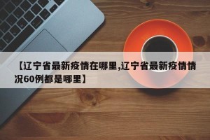 【辽宁省最新疫情在哪里,辽宁省最新疫情情况60例都是哪里】