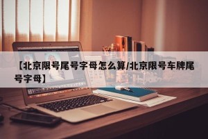 【北京限号尾号字母怎么算/北京限号车牌尾号字母】