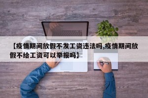 【疫情期间放假不发工资违法吗,疫情期间放假不给工资可以举报吗】
