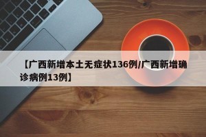 【广西新增本土无症状136例/广西新增确诊病例13例】