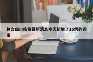 包含四川疫情最新消息今天新增了15例的词条