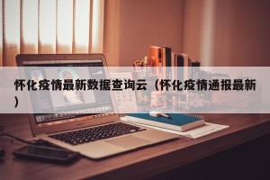 怀化疫情最新数据查询云（怀化疫情通报最新）