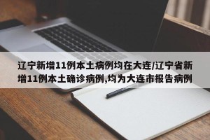辽宁新增11例本土病例均在大连/辽宁省新增11例本土确诊病例,均为大连市报告病例