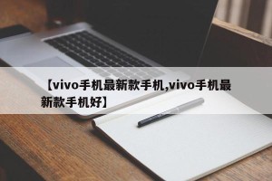 【vivo手机最新款手机,vivo手机最新款手机好】