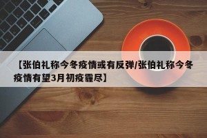 【张伯礼称今冬疫情或有反弹/张伯礼称今冬疫情有望3月初疫霾尽】