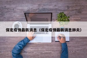 保定疫情最新消息（保定疫情最新消息肺炎）