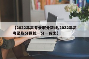 【2022年高考录取分数线,2022年高考录取分数线一分一段表】