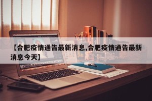 【合肥疫情通告最新消息,合肥疫情通告最新消息今天】