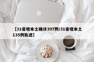 【31省增本土确诊397例/31省增本土135例轨迹】