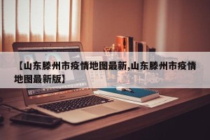 【山东滕州市疫情地图最新,山东滕州市疫情地图最新版】