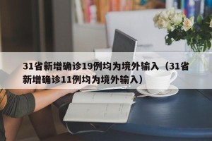 31省新增确诊19例均为境外输入（31省新增确诊11例均为境外输入）