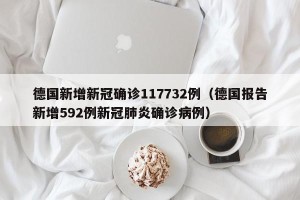 德国新增新冠确诊117732例（德国报告新增592例新冠肺炎确诊病例）