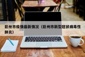 巨卅市疫情最新情况（巨州市新型冠状病毒性肺炎）
