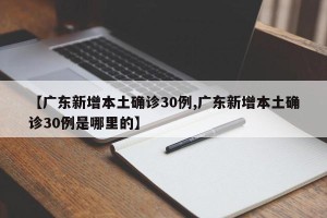 【广东新增本土确诊30例,广东新增本土确诊30例是哪里的】