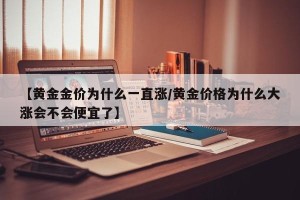 【黄金金价为什么一直涨/黄金价格为什么大涨会不会便宜了】