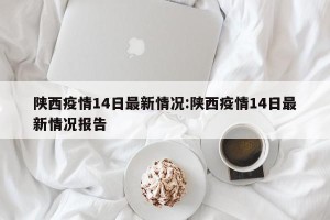 陕西疫情14日最新情况:陕西疫情14日最新情况报告