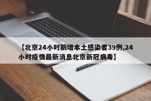 【北京24小时新增本土感染者39例,24小时疫情最新消息北京新冠病毒】