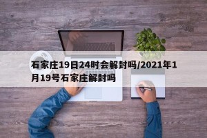 石家庄19日24时会解封吗/2021年1月19号石家庄解封吗
