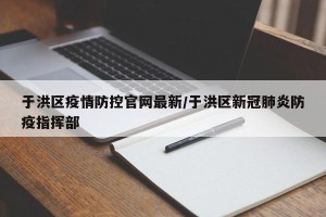 于洪区疫情防控官网最新/于洪区新冠肺炎防疫指挥部