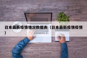 日本最新疫情情况数据表（日本最新疫情疫情）