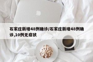 石家庄新增48例确诊/石家庄新增48例确诊,10例无症状