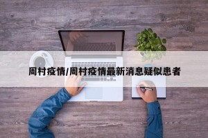 周村疫情/周村疫情最新消息疑似患者