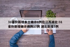 31省份新增本土确诊6例在江苏湖北:31省份新增确诊病例17例 湖北新增5例