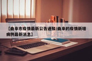 【曲阜市疫情最新公告通知/曲阜的疫情新增病例最新消息】