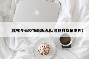 【隆林今天疫情最新消息/隆林县疫情防控】