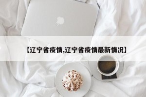 【辽宁省疫情,辽宁省疫情最新情况】