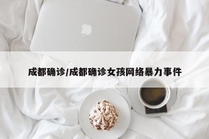 成都确诊/成都确诊女孩网络暴力事件