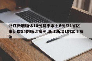浙江新增确诊10例其中本土6例/31省区市新增55例确诊病例,浙江新增1例本土病例