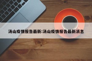 汤山疫情报告最新:汤山疫情报告最新消息