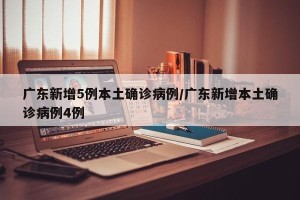 广东新增5例本土确诊病例/广东新增本土确诊病例4例