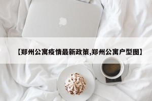 【郑州公寓疫情最新政策,郑州公寓户型图】