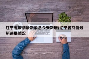 辽宁省疫情最新消息今天新增/辽宁省疫情最新进展情况